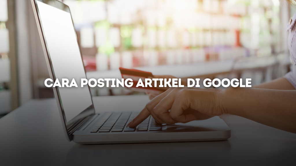 Cara Posting Artikel di Google Panduan Lengkap untuk Pemula