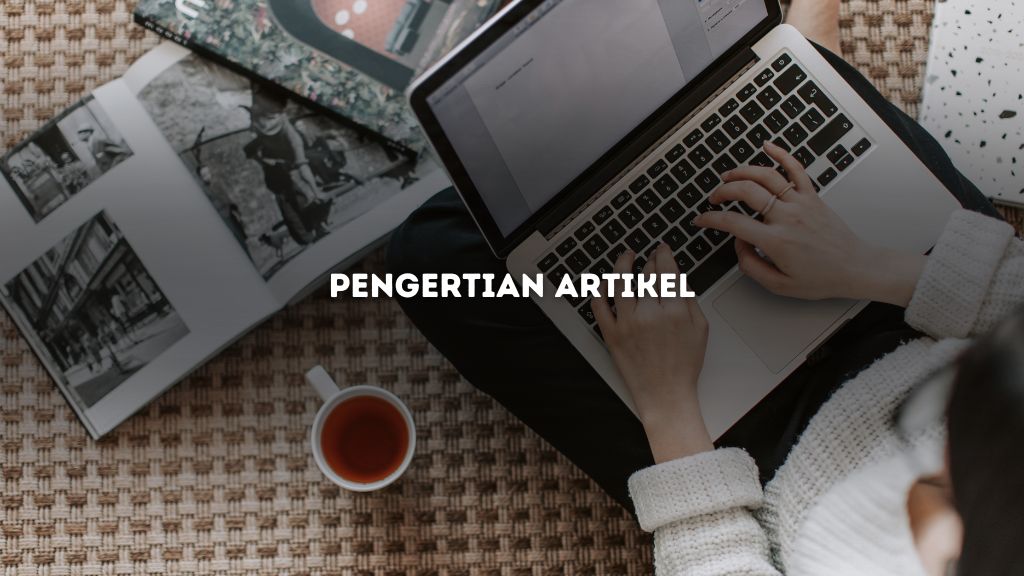 Pengertian Artikel, Tujuan, Ciri-Ciri, Jenis, dan Cara Membuatnya!